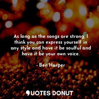  As long as the songs are strong, I think you can express yourself in any style a... - Ben Harper - Quotes Donut