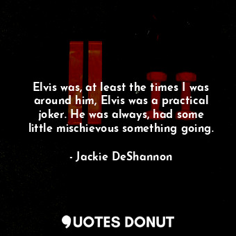 Elvis was, at least the times I was around him, Elvis was a practical joker. He ... - Jackie DeShannon - Quotes Donut