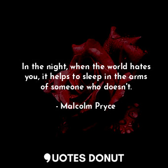 In the night, when the world hates you, it helps to sleep in the arms of someone who doesn't.