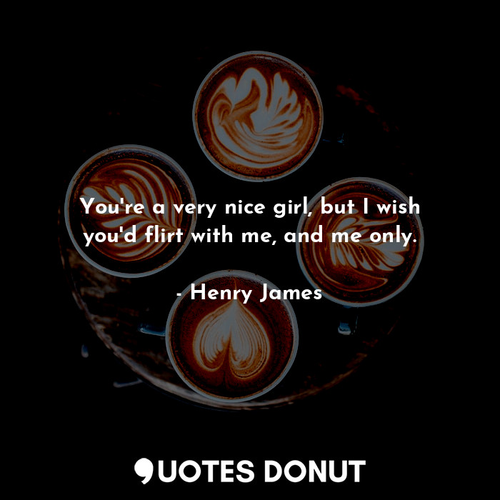  You're a very nice girl, but I wish you'd flirt with me, and me only.... - Henry James - Quotes Donut