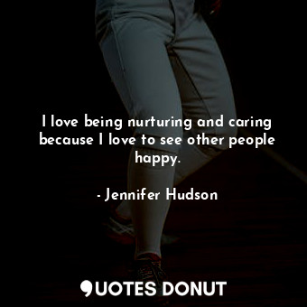  I love being nurturing and caring because I love to see other people happy.... - Jennifer Hudson - Quotes Donut