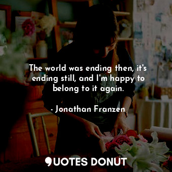  The world was ending then, it's ending still, and I'm happy to belong to it agai... - Jonathan Franzen - Quotes Donut