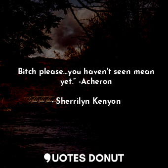 Bitch please...you haven't seen mean yet.” -Acheron