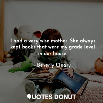 I had a very wise mother. She always kept books that were my grade level in our house.