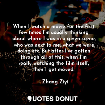  When I watch a movie for the first few times I&#39;m usually thinking about wher... - Zhang Ziyi - Quotes Donut