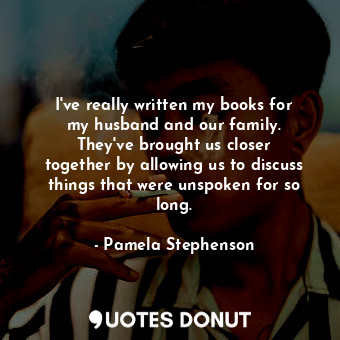  I&#39;ve really written my books for my husband and our family. They&#39;ve brou... - Pamela Stephenson - Quotes Donut