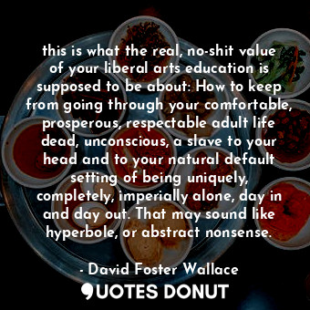 this is what the real, no-shit value of your liberal arts education is supposed ... - David Foster Wallace - Quotes Donut