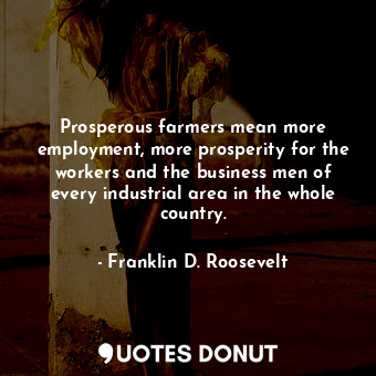  Prosperous farmers mean more employment, more prosperity for the workers and the... - Franklin D. Roosevelt - Quotes Donut