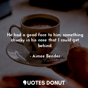  He had a good face to him, something chunky in his nose that I could get behind.... - Aimee Bender - Quotes Donut