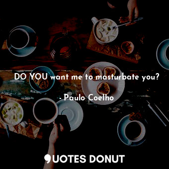  DO YOU want me to masturbate you?... - Paulo Coelho - Quotes Donut