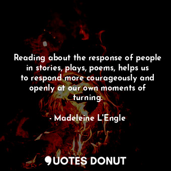 Reading about the response of people in stories, plays, poems, helps us to respond more courageously and openly at our own moments of turning.