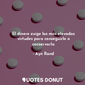  El dinero exige las más elevadas virtudes para conseguirlo o conservarlo.... - Ayn Rand - Quotes Donut