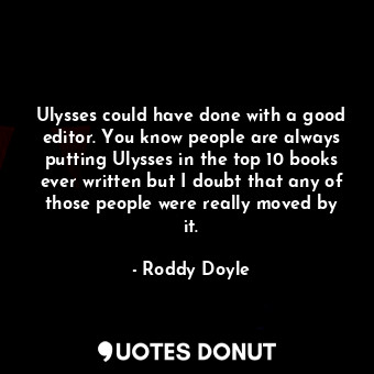 Ulysses could have done with a good editor. You know people are always putting Ulysses in the top 10 books ever written but I doubt that any of those people were really moved by it.