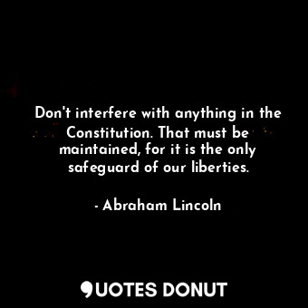 Don't interfere with anything in the Constitution. That must be maintained, for it is the only safeguard of our liberties.