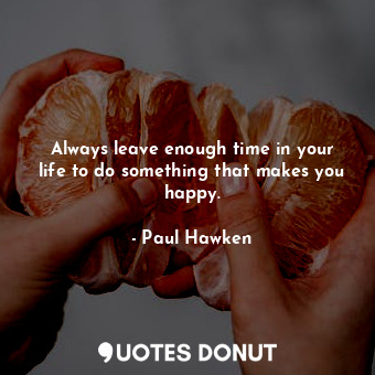 Always leave enough time in your life to do something that makes you happy.