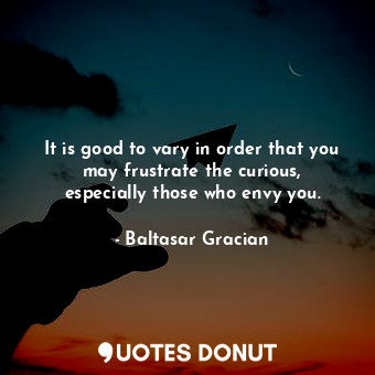 It is good to vary in order that you may frustrate the curious, especially those who envy you.