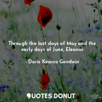  Through the last days of May and the early days of June, Eleanor... - Doris Kearns Goodwin - Quotes Donut