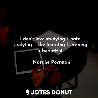  I don&#39;t love studying. I hate studying. I like learning. Learning is beautif... - Natalie Portman - Quotes Donut