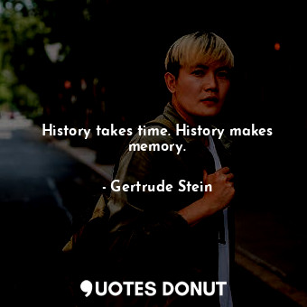 History takes time. History makes memory.