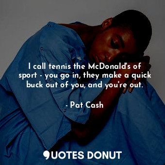 I call tennis the McDonald&#39;s of sport - you go in, they make a quick buck out of you, and you&#39;re out.