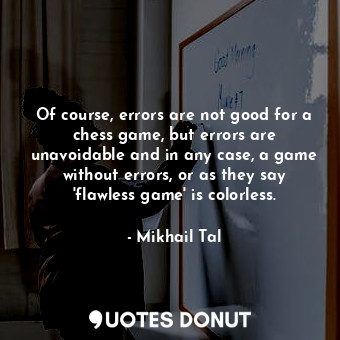 Of course, errors are not good for a chess game, but errors are unavoidable and in any case, a game without errors, or as they say 'flawless game' is colorless.