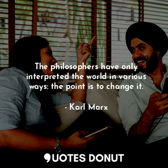 The philosophers have only interpreted the world in various ways: the point is to change it.