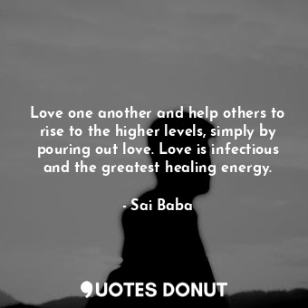  Love one another and help others to rise to the higher levels, simply by pouring... - Sai Baba - Quotes Donut