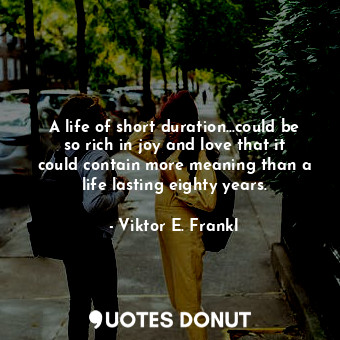 A life of short duration...could be so rich in joy and love that it could contain more meaning than a life lasting eighty years.