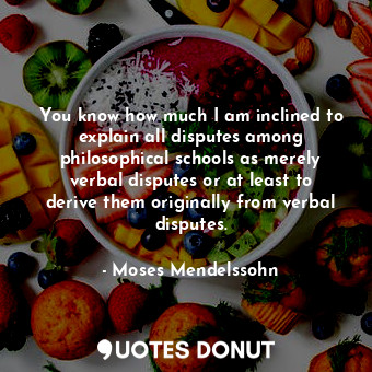  You know how much I am inclined to explain all disputes among philosophical scho... - Moses Mendelssohn - Quotes Donut