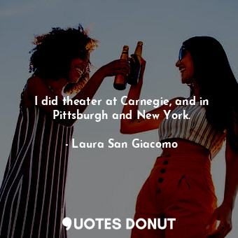  I did theater at Carnegie, and in Pittsburgh and New York.... - Laura San Giacomo - Quotes Donut