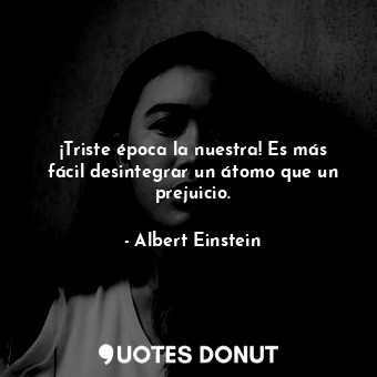  ¡Triste época la nuestra! Es más fácil desintegrar un átomo que un prejuicio.... - Albert Einstein - Quotes Donut