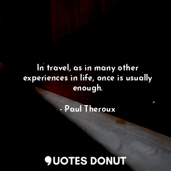 In travel, as in many other experiences in life, once is usually enough.