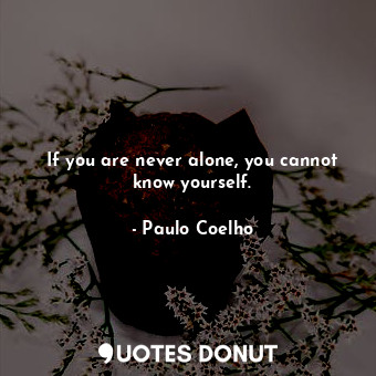  If you are never alone, you cannot know yourself.... - Paulo Coelho - Quotes Donut