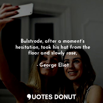  Bulstrode, after a moment’s hesitation, took his hat from the floor and slowly r... - George Eliot - Quotes Donut