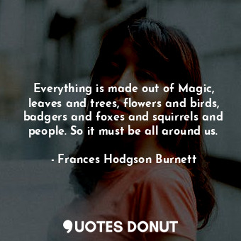 Everything is made out of Magic, leaves and trees, flowers and birds, badgers and foxes and squirrels and people. So it must be all around us.