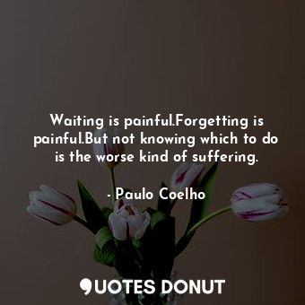 Waiting is painful.Forgetting is painful.But not knowing which to do is the worse kind of suffering.