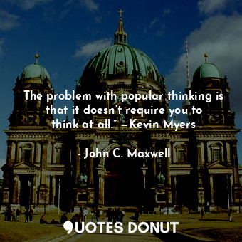 The problem with popular thinking is that it doesn’t require you to think at all.” —Kevin Myers