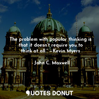  The problem with popular thinking is that it doesn’t require you to think at all... - John C. Maxwell - Quotes Donut