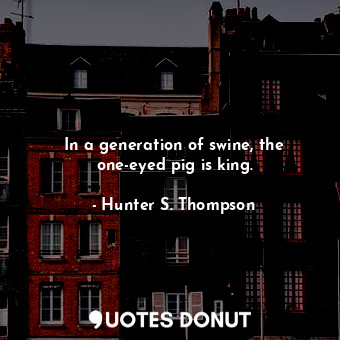  In a generation of swine, the one-eyed pig is king.... - Hunter S. Thompson - Quotes Donut