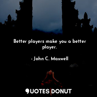  Better players make you a better player.... - John C. Maxwell - Quotes Donut