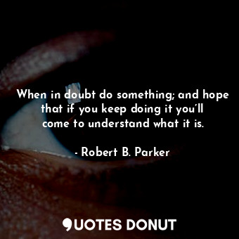  When in doubt do something; and hope that if you keep doing it you’ll come to un... - Robert B. Parker - Quotes Donut