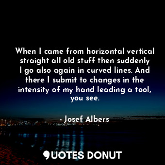  When I came from horizontal vertical straight all old stuff then suddenly I go a... - Josef Albers - Quotes Donut