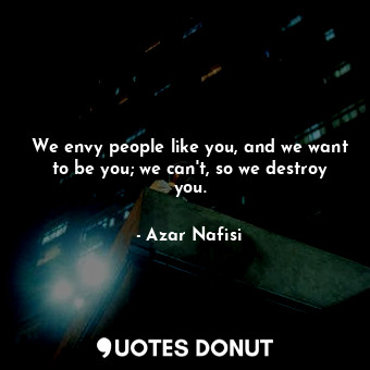 We envy people like you, and we want to be you; we can't, so we destroy you.