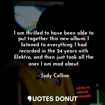  I am thrilled to have been able to put together this new album. I listened to ev... - Judy Collins - Quotes Donut