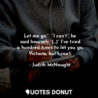  Let me go.”  “I can’t”, he said hoarsely, (…)” I’ve tried a hundred times to let... - Judith McNaught - Quotes Donut