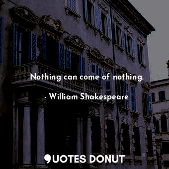  Nothing can come of nothing.... - William Shakespeare - Quotes Donut