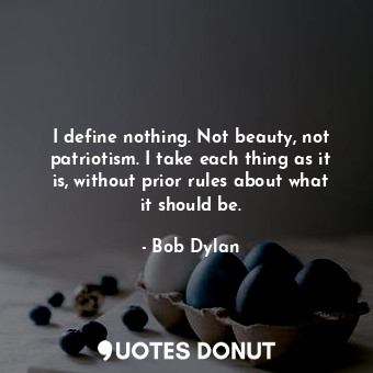  I define nothing. Not beauty, not patriotism. I take each thing as it is, withou... - Bob Dylan - Quotes Donut