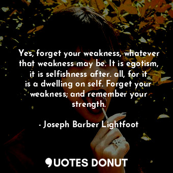  Yes, forget your weakness, whatever that weakness may be. It is egotism, it is s... - Joseph Barber Lightfoot - Quotes Donut