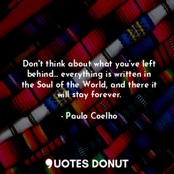 Don't think about what you've left behind... everything is written in the Soul of the World, and there it will stay forever.