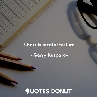 Chess is mental torture.